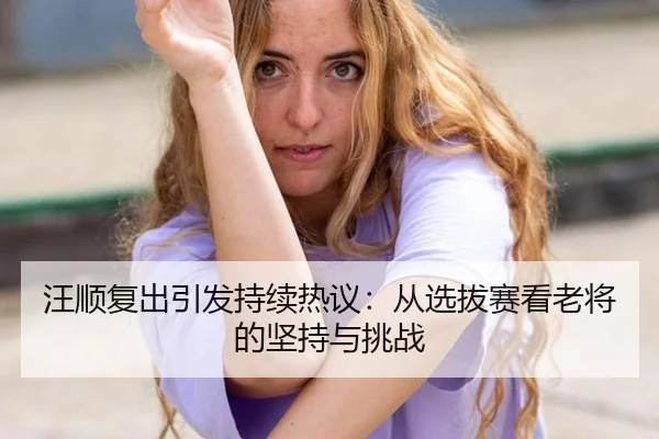 汪顺复出引发持续热议：从选拔赛看老将的坚持与挑战（m6）